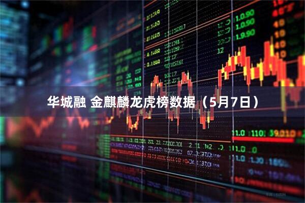 华城融 金麒麟龙虎榜数据（5月7日）