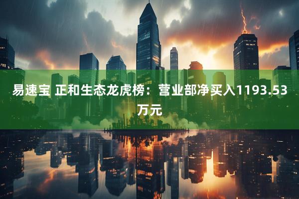 易速宝 正和生态龙虎榜：营业部净买入1193.53万元