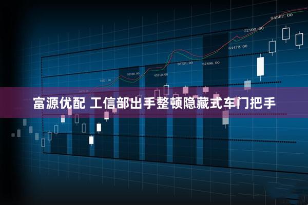 富源优配 工信部出手整顿隐藏式车门把手