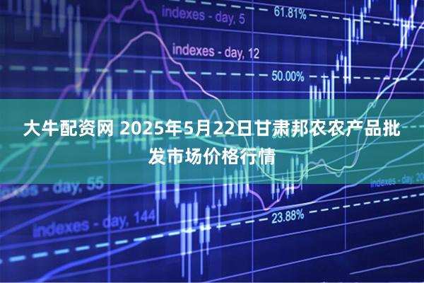大牛配资网 2025年5月22日甘肃邦农农产品批发市场价格行情