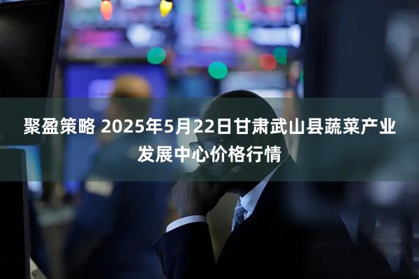 聚盈策略 2025年5月22日甘肃武山县蔬菜产业发展中心价格行情