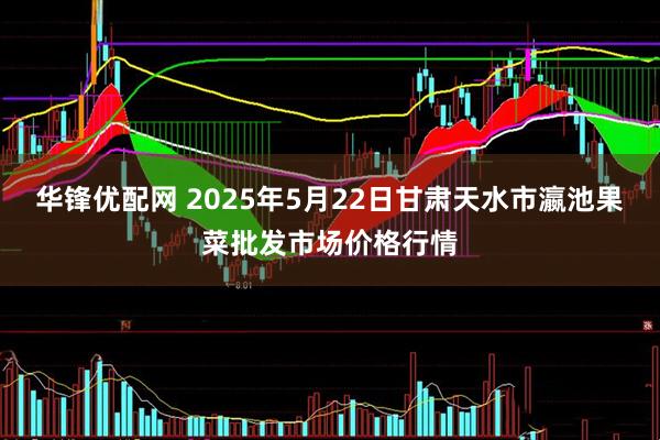 华锋优配网 2025年5月22日甘肃天水市瀛池果菜批发市场价格行情