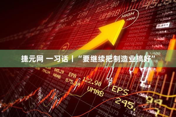 捷元网 一习话丨“要继续把制造业搞好”