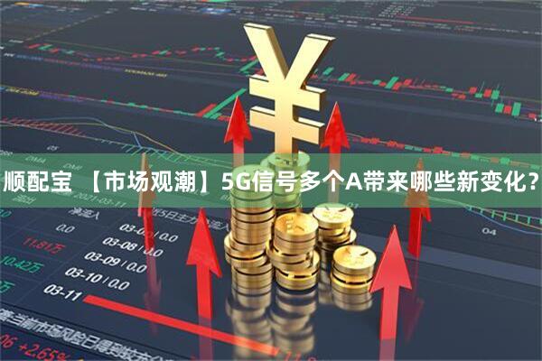 顺配宝 【市场观潮】5G信号多个A带来哪些新变化？