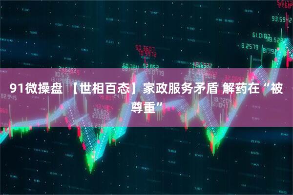 91微操盘 【世相百态】家政服务矛盾 解药在“被尊重”