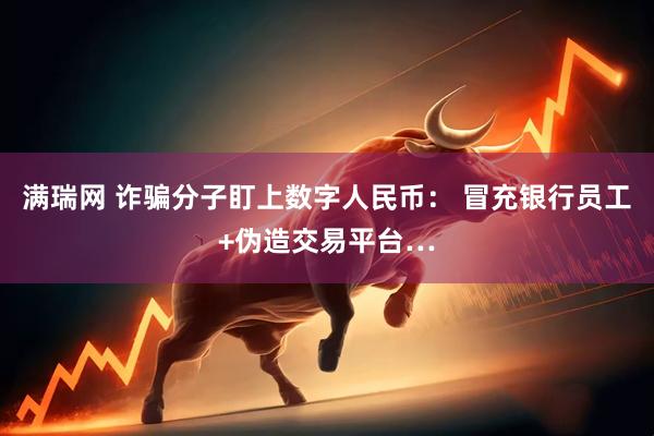 满瑞网 诈骗分子盯上数字人民币： 冒充银行员工+伪造交易平台…