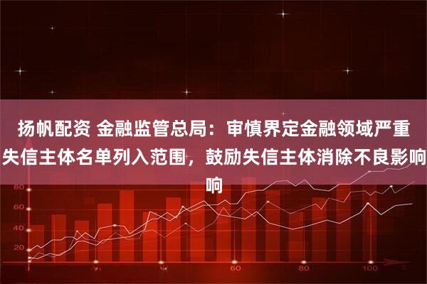 扬帆配资 金融监管总局：审慎界定金融领域严重失信主体名单列入范围，鼓励失信主体消除不良影响
