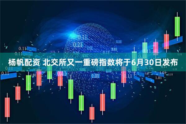 杨帆配资 北交所又一重磅指数将于6月30日发布