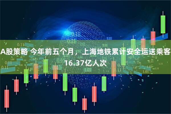 A股策略 今年前五个月，上海地铁累计安全运送乘客16.37亿人次