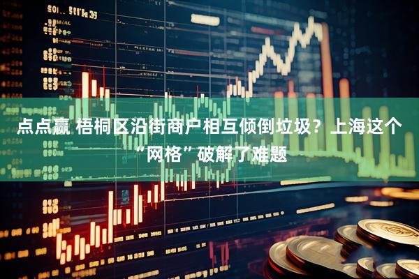 点点赢 梧桐区沿街商户相互倾倒垃圾？上海这个“网格”破解了难题