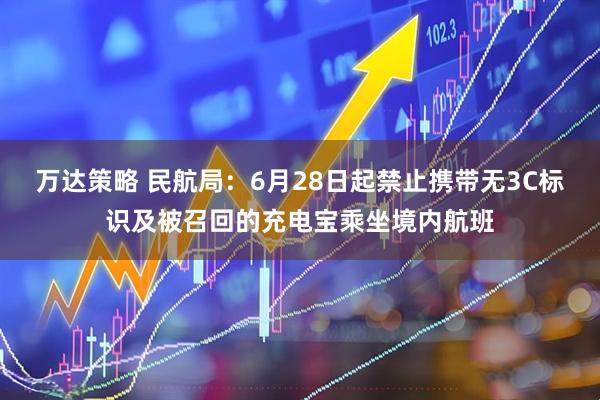 万达策略 民航局：6月28日起禁止携带无3C标识及被召回的充电宝乘坐境内航班