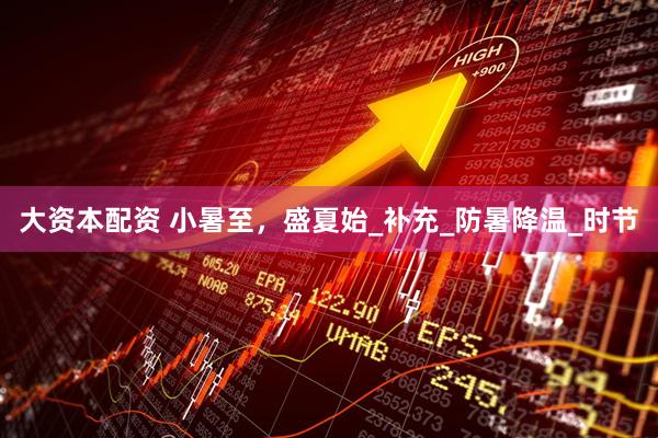 大资本配资 小暑至，盛夏始_补充_防暑降温_时节
