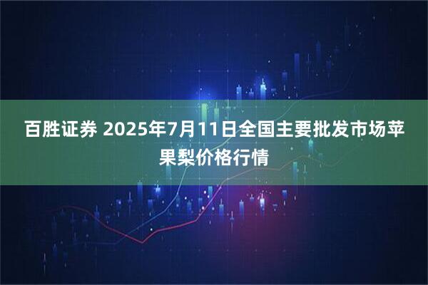 百胜证券 2025年7月11日全国主要批发市场苹果梨价格行情