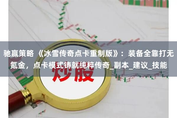 驰赢策略 《冰雪传奇点卡重制版》：装备全靠打无氪金，点卡模式铸就纯粹传奇_副本_建议_技能