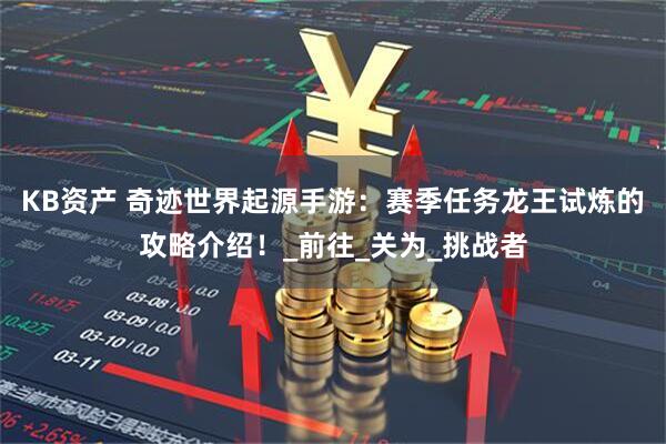KB资产 奇迹世界起源手游：赛季任务龙王试炼的攻略介绍！_前往_关为_挑战者