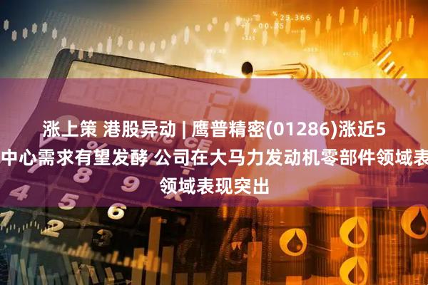 涨上策 港股异动 | 鹰普精密(01286)涨近5% 数据中心需求有望发酵 公司在大马力发动机零部件领域表现突出