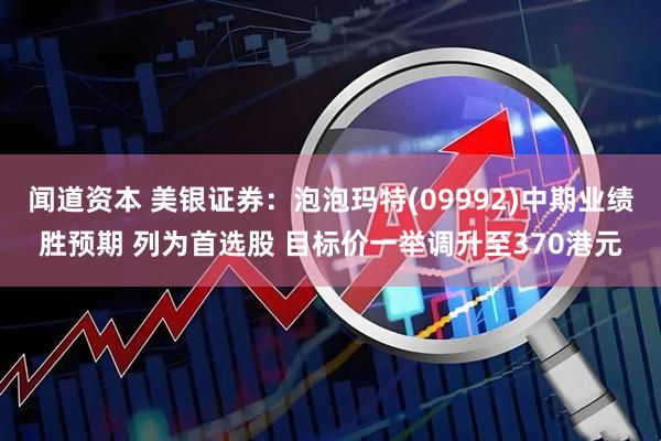 闻道资本 美银证券：泡泡玛特(09992)中期业绩胜预期 列为首选股 目标价一举调升至370港元