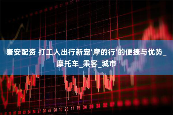 秦安配资 打工人出行新宠‘摩的行’的便捷与优势_摩托车_乘客_城市
