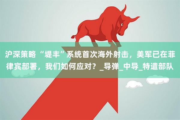 沪深策略 “堤丰”系统首次海外射击，美军已在菲律宾部署，我们如何应对？_导弹_中导_特遣部队