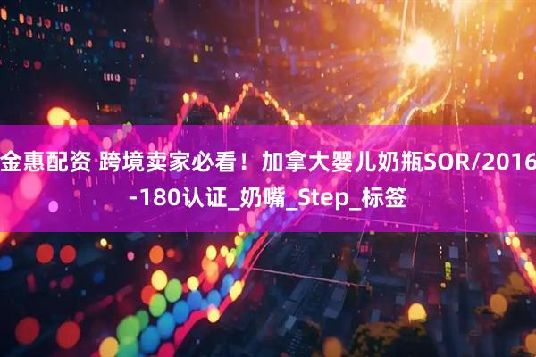 金惠配资 跨境卖家必看！加拿大婴儿奶瓶SOR/2016-180认证_奶嘴_Step_标签