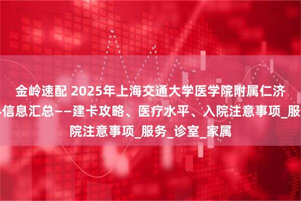 金岭速配 2025年上海交通大学医学院附属仁济医院东院产科信息汇总——建卡攻略、医疗水平、入院注意事项_服务_诊室_家属