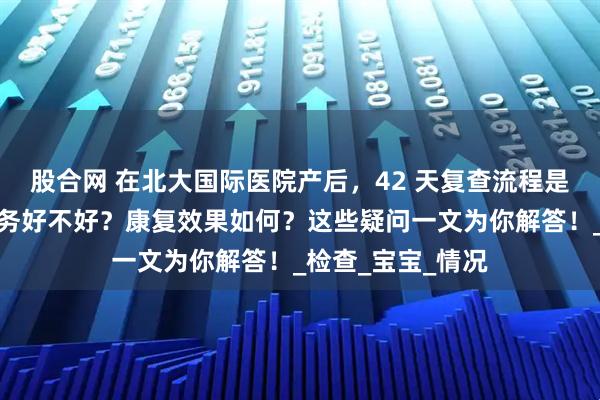 股合网 在北大国际医院产后，42 天复查流程是怎样的？儿保服务好不好？康复效果如何？这些疑问一文为你解答！_检查_宝宝_情况