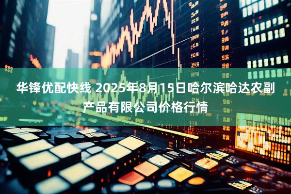 华锋优配快线 2025年8月15日哈尔滨哈达农副产品有限公司价格行情