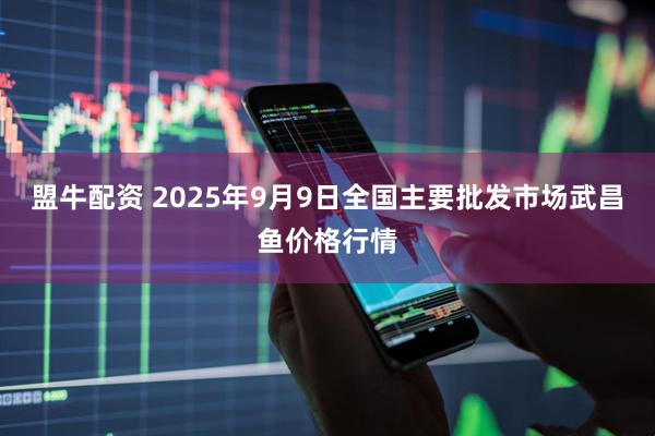 盟牛配资 2025年9月9日全国主要批发市场武昌鱼价格行情