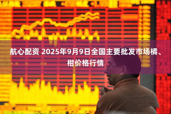 航心配资 2025年9月9日全国主要批发市场橘、柑价格行情
