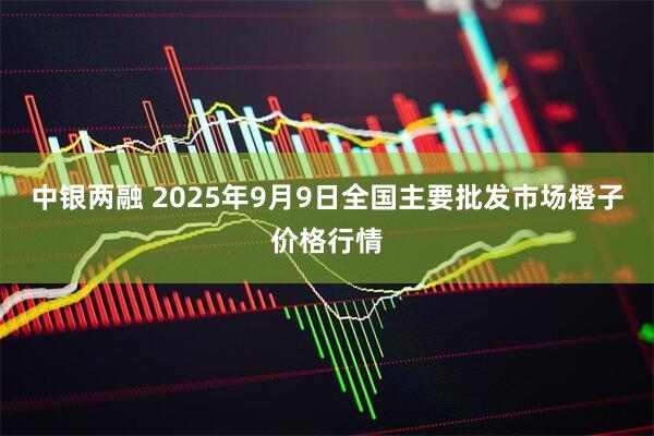 中银两融 2025年9月9日全国主要批发市场橙子价格行情