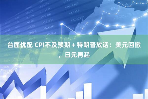 台面优配 CPI不及预期＋特朗普放话：美元回撤，日元再起