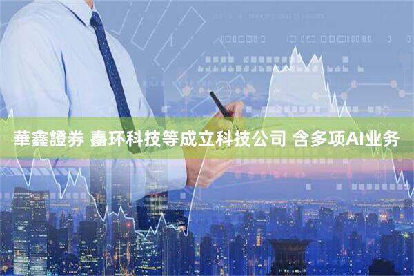 華鑫證券 嘉环科技等成立科技公司 含多项AI业务