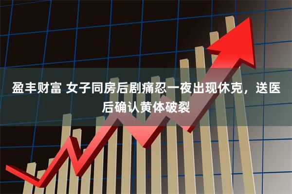 盈丰财富 女子同房后剧痛忍一夜出现休克，送医后确认黄体破裂