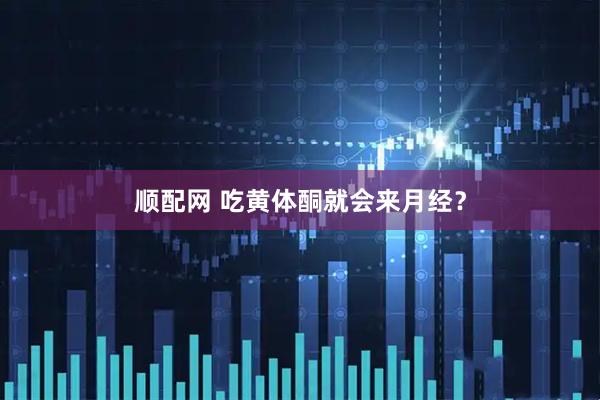 顺配网 吃黄体酮就会来月经？