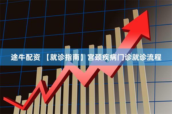 途牛配资 【就诊指南】宫颈疾病门诊就诊流程