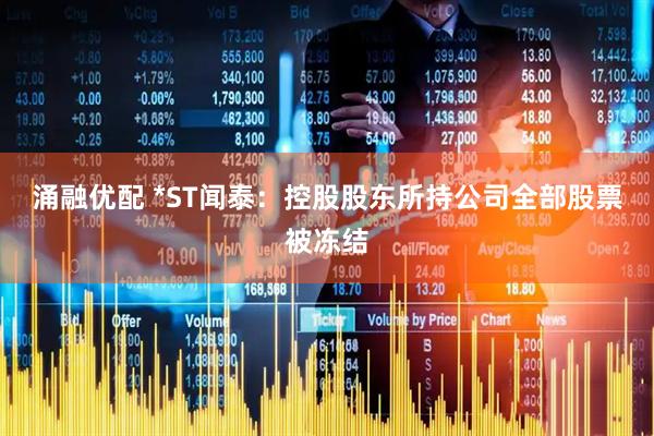 涌融优配 *ST闻泰：控股股东所持公司全部股票被冻结