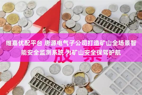 维嘉优配平台 唐源电气子公司打造矿山全场景智能安全监测系统 为矿山安全保驾护航