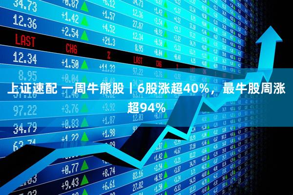上证速配 一周牛熊股丨6股涨超40%，最牛股周涨超94%