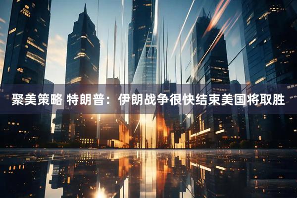 聚美策略 特朗普:伊朗战争很快结束 美国将取胜