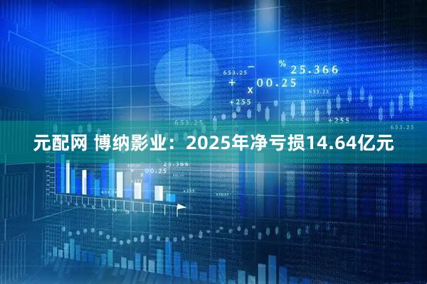 元配网 博纳影业：2025年净亏损14.64亿元